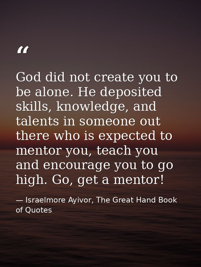 God did not create you to be alone. He deposited skills, knowledge, and talents in someone out there who is expected to  — Israelmore Ayivor, The Great Hand Book of Quotes