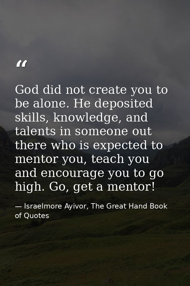 God did not create you to be alone. He deposited skills, knowledge, and talents in someone out there who is expected to  — Israelmore Ayivor, The Great Hand Book of Quotes