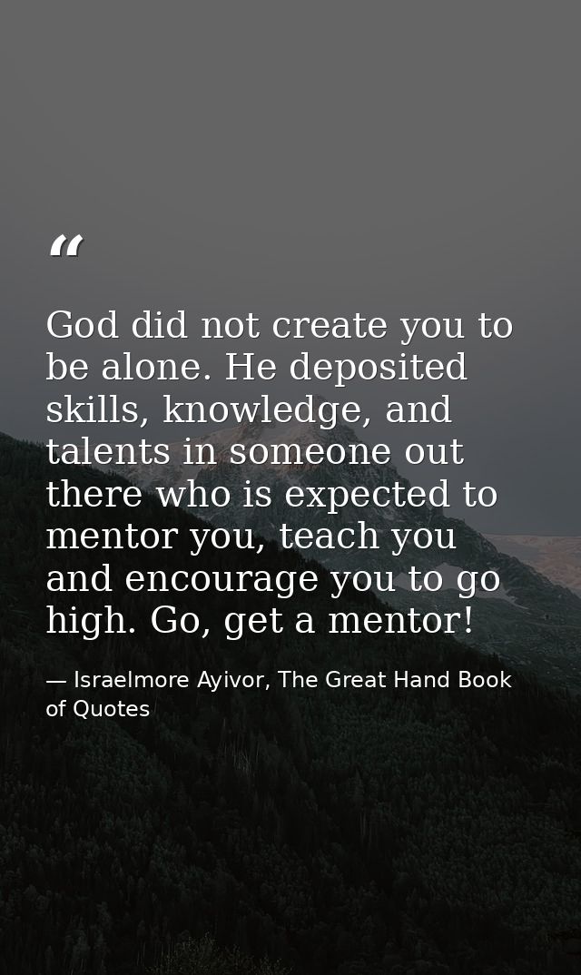 God did not create you to be alone. He deposited skills, knowledge, and talents in someone out there who is expected to  — Israelmore Ayivor, The Great Hand Book of Quotes