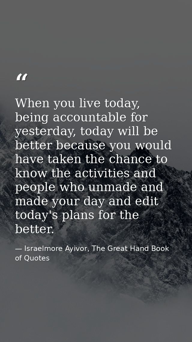 When you live today, being accountable for yesterday, today will be better because you would have taken the chance to kn — Israelmore Ayivor, The Great Hand Book of Quotes