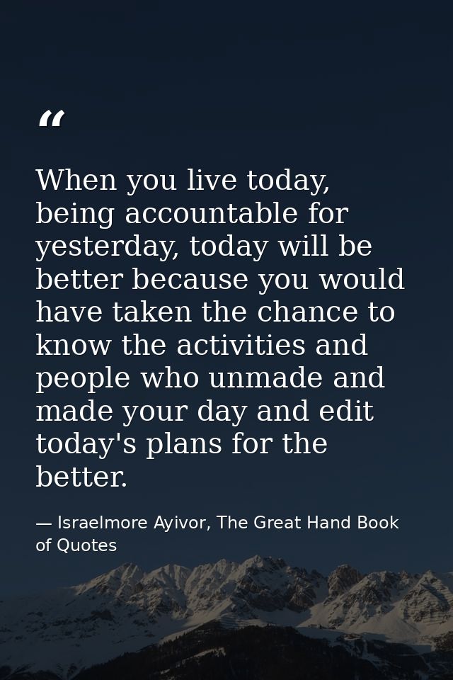 When you live today, being accountable for yesterday, today will be better because you would have taken the chance to kn — Israelmore Ayivor, The Great Hand Book of Quotes