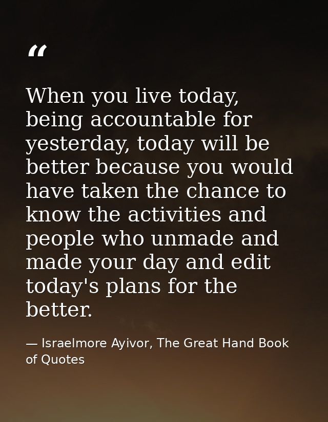 When you live today, being accountable for yesterday, today will be better because you would have taken the chance to kn — Israelmore Ayivor, The Great Hand Book of Quotes