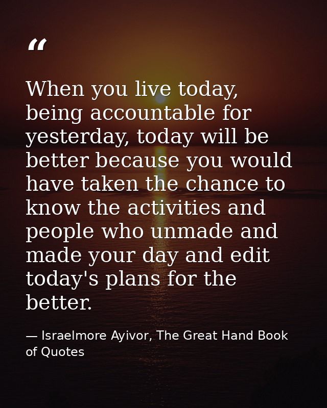 When you live today, being accountable for yesterday, today will be better because you would have taken the chance to kn — Israelmore Ayivor, The Great Hand Book of Quotes