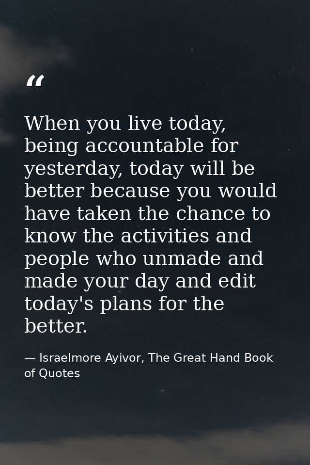 When you live today, being accountable for yesterday, today will be better because you would have taken the chance to kn — Israelmore Ayivor, The Great Hand Book of Quotes