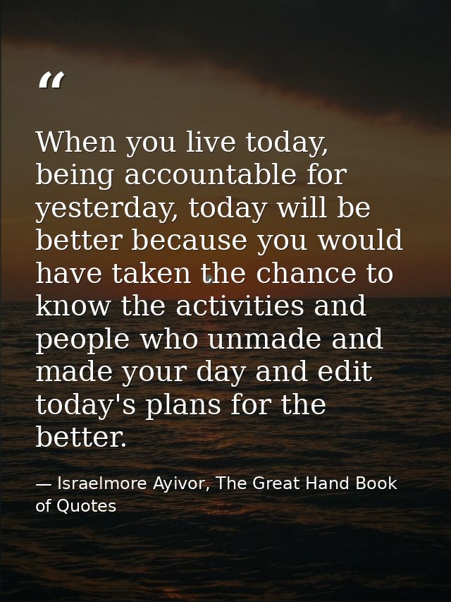 When you live today, being accountable for yesterday, today will be better because you would have taken the chance to kn — Israelmore Ayivor, The Great Hand Book of Quotes