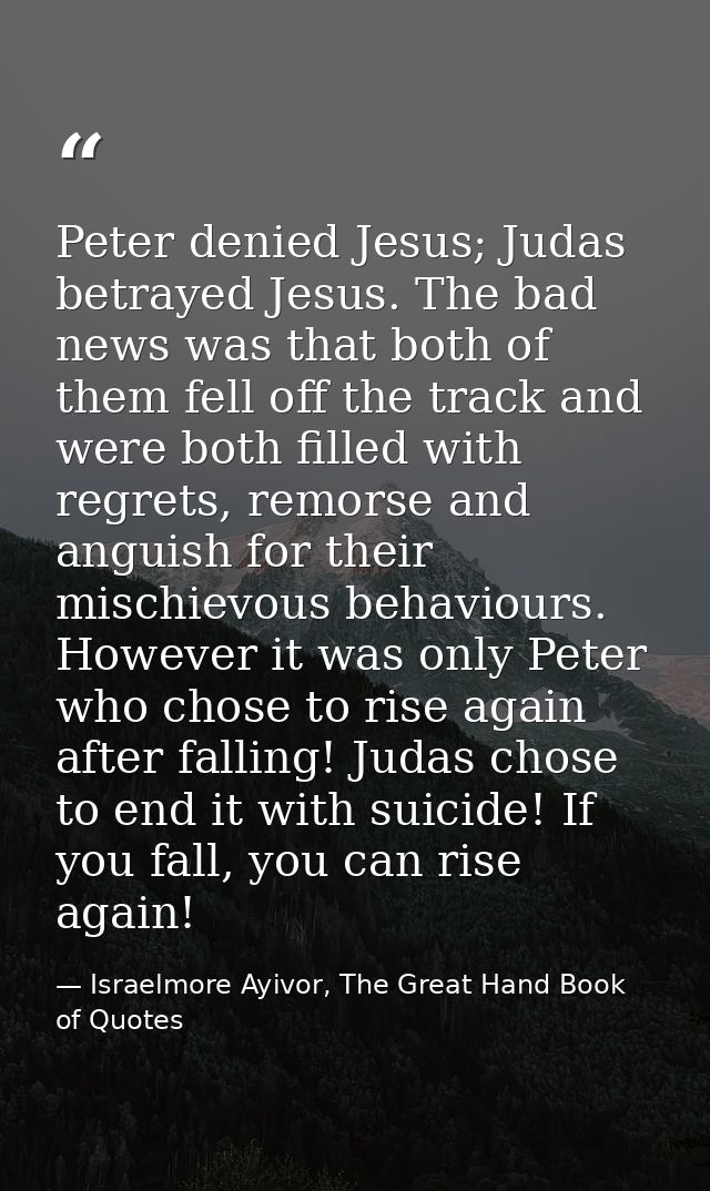 Peter denied Jesus; Judas betrayed Jesus. The bad news was that both of them fell off the track and were both filled wit — Israelmore Ayivor, The Great Hand Book of Quotes