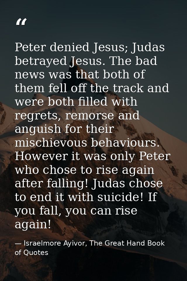 Peter denied Jesus; Judas betrayed Jesus. The bad news was that both of them fell off the track and were both filled wit — Israelmore Ayivor, The Great Hand Book of Quotes