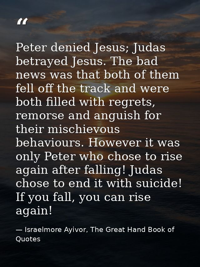 Peter denied Jesus; Judas betrayed Jesus. The bad news was that both of them fell off the track and were both filled wit — Israelmore Ayivor, The Great Hand Book of Quotes