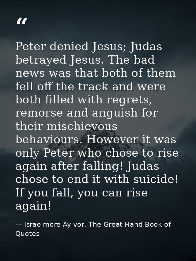 Peter denied Jesus; Judas betrayed Jesus. The bad news was that both of them fell off the track and were both filled wit — Israelmore Ayivor, The Great Hand Book of Quotes