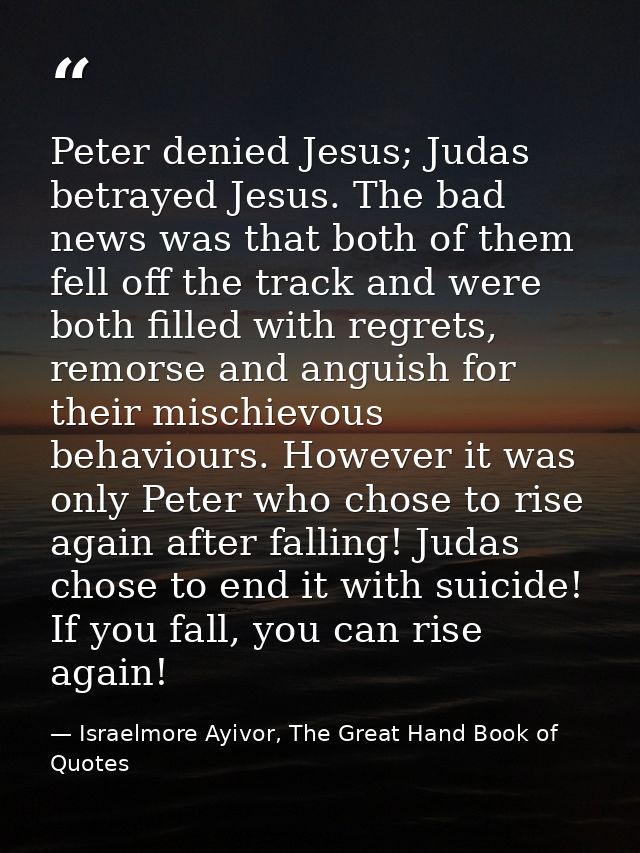 Peter denied Jesus; Judas betrayed Jesus. The bad news was that both of them fell off the track and were both filled wit — Israelmore Ayivor, The Great Hand Book of Quotes