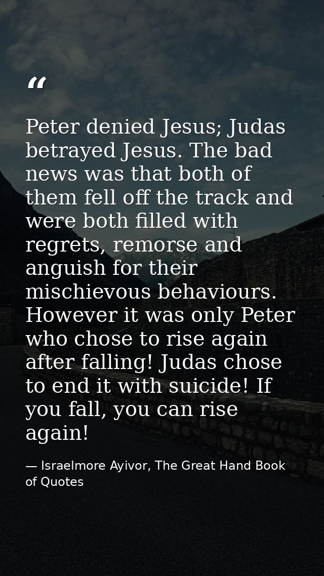 Peter denied Jesus; Judas betrayed Jesus. The bad news was that both of them fell off the track and were both filled wit — Israelmore Ayivor, The Great Hand Book of Quotes