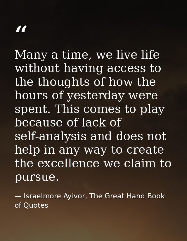 Many a time, we live life without having access to the thoughts of how the hours of yesterday were spent. This comes to  — Israelmore Ayivor, The Great Hand Book of Quotes