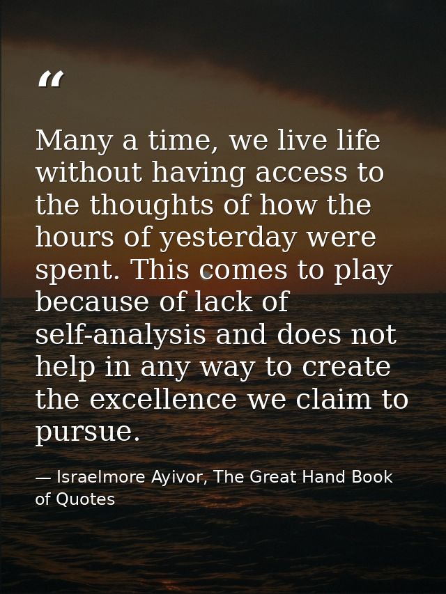 Many a time, we live life without having access to the thoughts of how the hours of yesterday were spent. This comes to  — Israelmore Ayivor, The Great Hand Book of Quotes