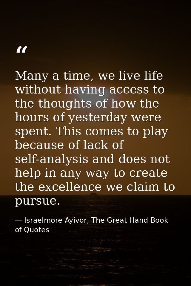 Many a time, we live life without having access to the thoughts of how the hours of yesterday were spent. This comes to  — Israelmore Ayivor, The Great Hand Book of Quotes