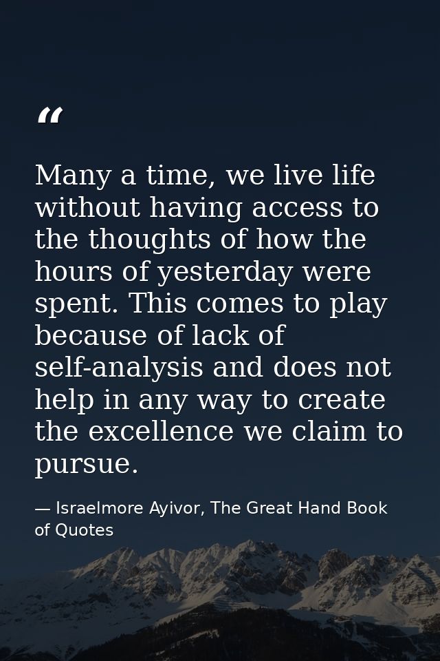 Many a time, we live life without having access to the thoughts of how the hours of yesterday were spent. This comes to  — Israelmore Ayivor, The Great Hand Book of Quotes