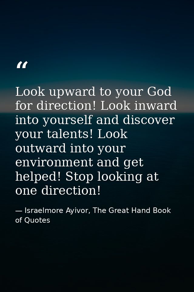Look upward to your God for direction! Look inward into yourself and discover your talents! Look outward into your envir — Israelmore Ayivor, The Great Hand Book of Quotes
