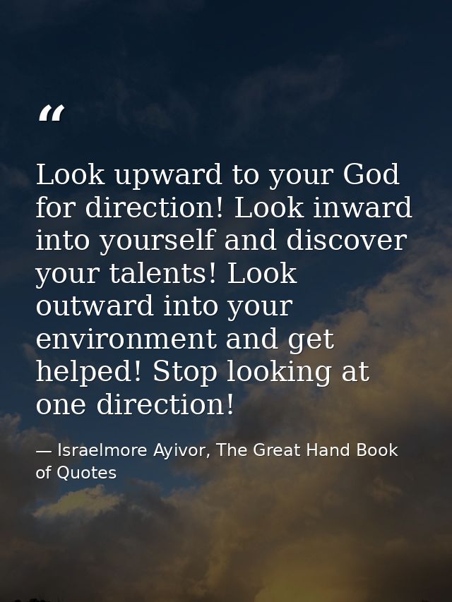 Look upward to your God for direction! Look inward into yourself and discover your talents! Look outward into your envir — Israelmore Ayivor, The Great Hand Book of Quotes