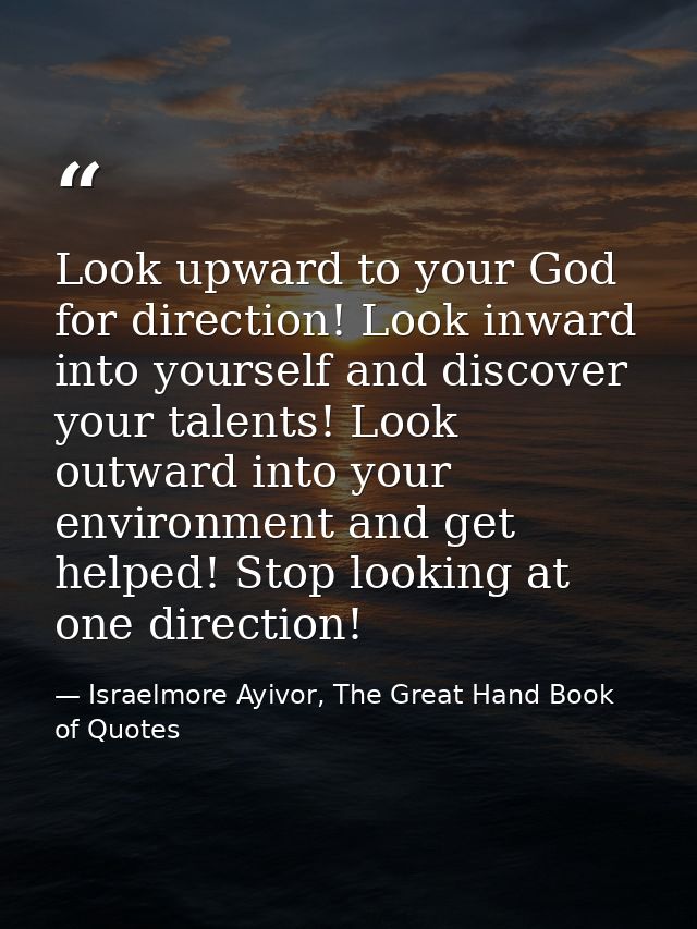 Look upward to your God for direction! Look inward into yourself and discover your talents! Look outward into your envir — Israelmore Ayivor, The Great Hand Book of Quotes