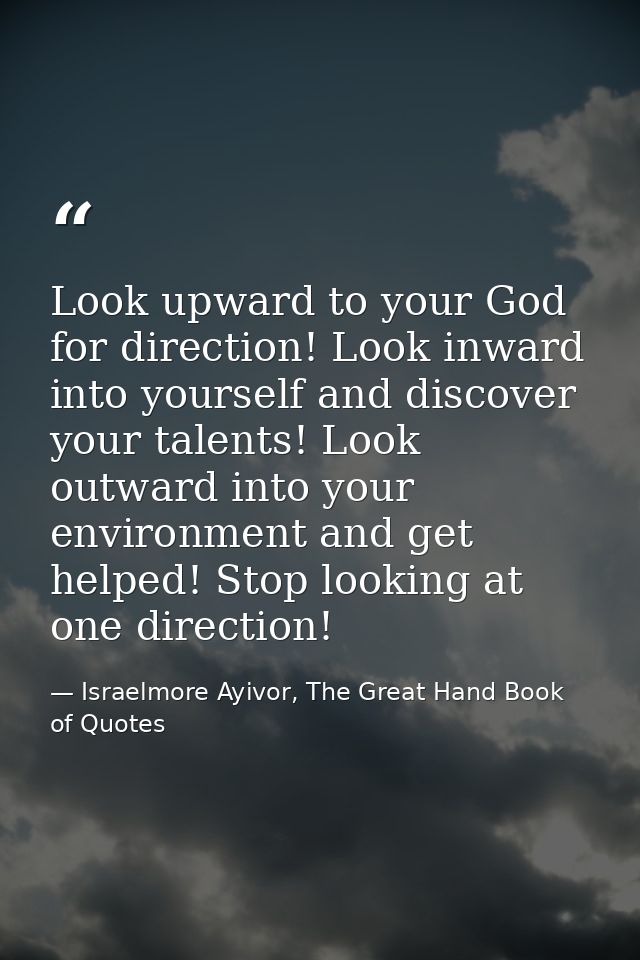 Look upward to your God for direction! Look inward into yourself and discover your talents! Look outward into your envir — Israelmore Ayivor, The Great Hand Book of Quotes