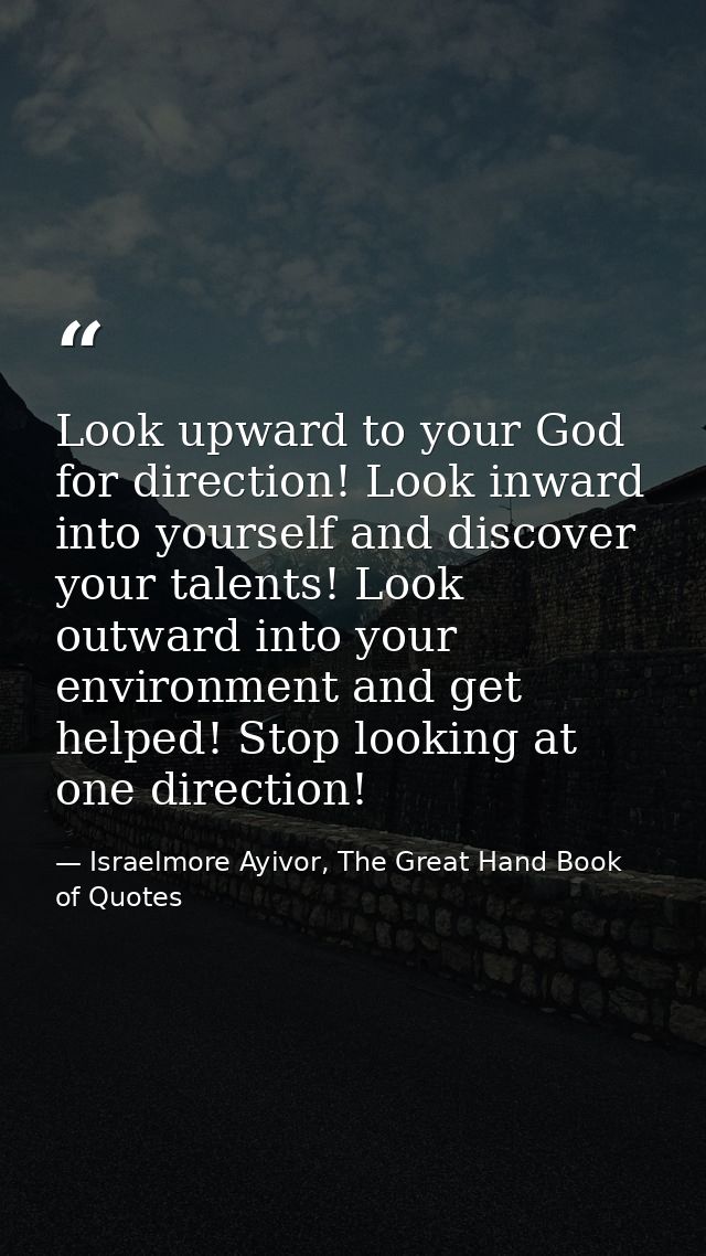 Look upward to your God for direction! Look inward into yourself and discover your talents! Look outward into your envir — Israelmore Ayivor, The Great Hand Book of Quotes