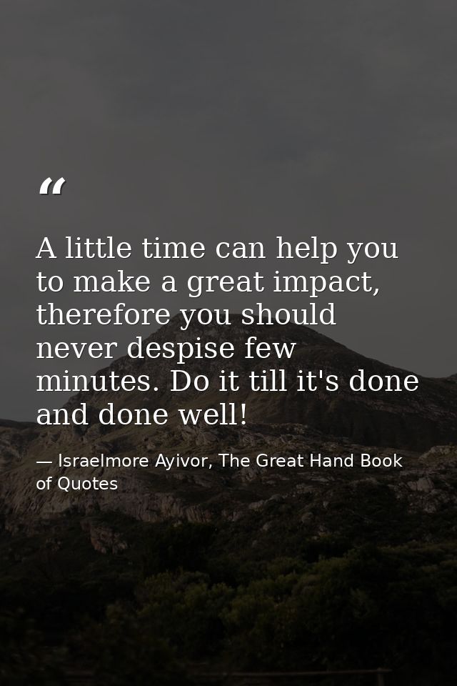 A little time can help you to make a great impact, therefore you should never despise few minutes. Do it till it's done  — Israelmore Ayivor, The Great Hand Book of Quotes