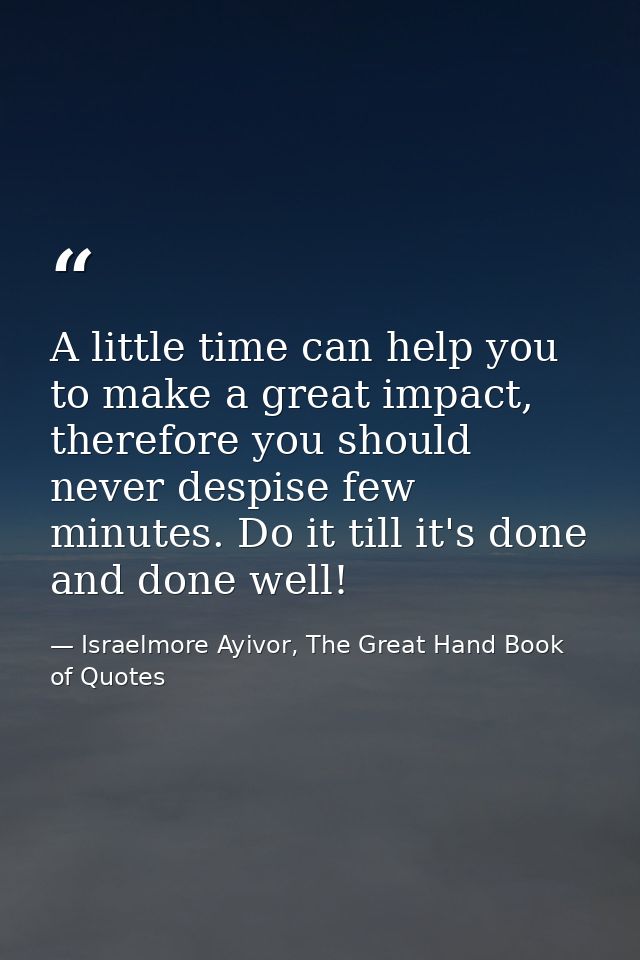 A little time can help you to make a great impact, therefore you should never despise few minutes. Do it till it's done  — Israelmore Ayivor, The Great Hand Book of Quotes