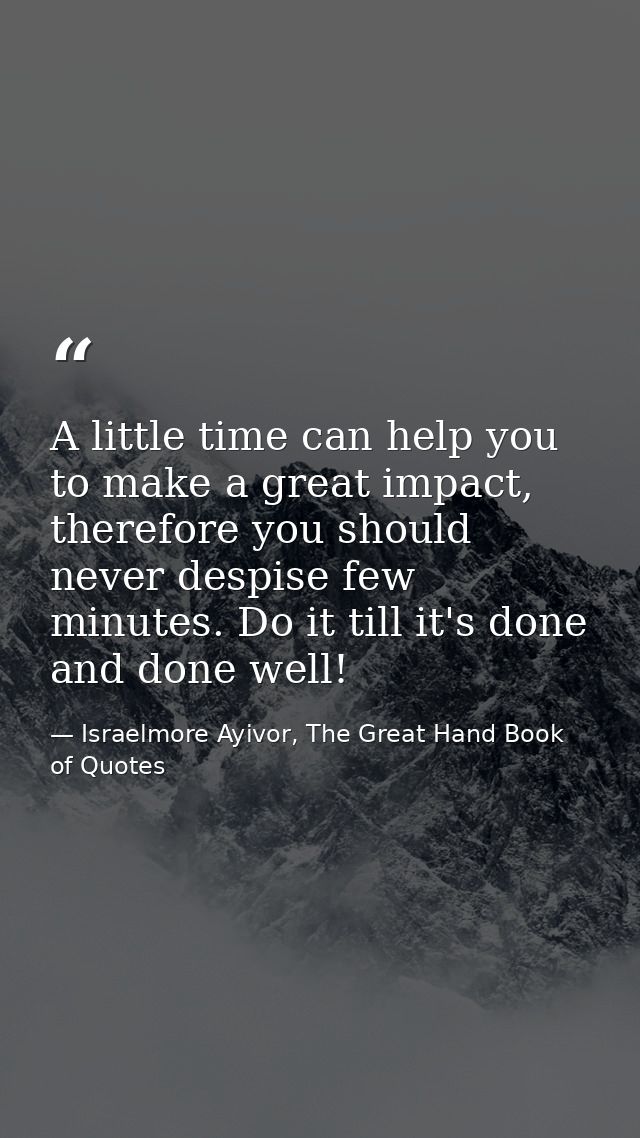 A little time can help you to make a great impact, therefore you should never despise few minutes. Do it till it's done  — Israelmore Ayivor, The Great Hand Book of Quotes