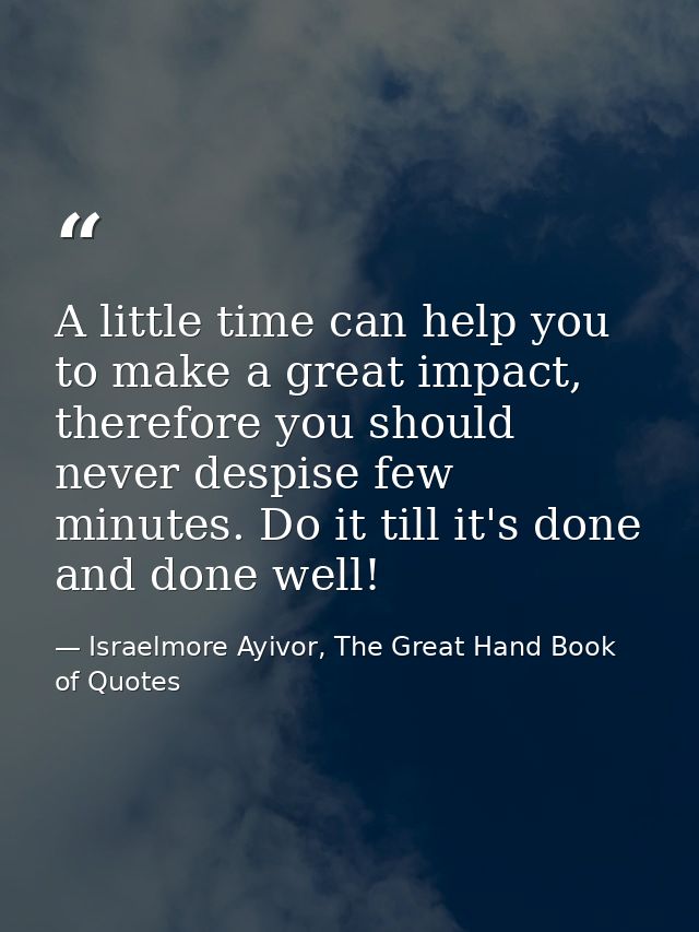 A little time can help you to make a great impact, therefore you should never despise few minutes. Do it till it's done  — Israelmore Ayivor, The Great Hand Book of Quotes