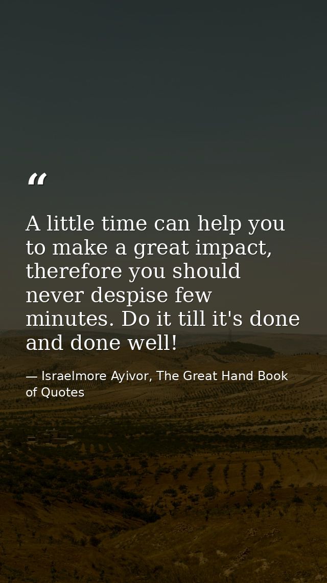 A little time can help you to make a great impact, therefore you should never despise few minutes. Do it till it's done  — Israelmore Ayivor, The Great Hand Book of Quotes