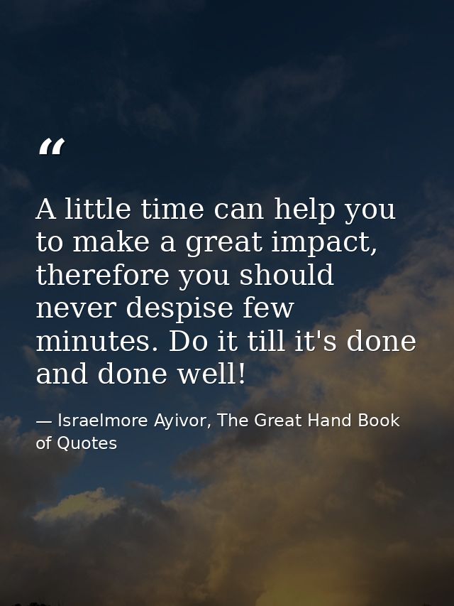 A little time can help you to make a great impact, therefore you should never despise few minutes. Do it till it's done  — Israelmore Ayivor, The Great Hand Book of Quotes
