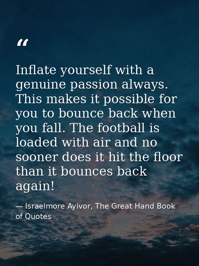 Inflate yourself with a genuine passion always. This makes it possible for you to bounce back when you fall. The footbal — Israelmore Ayivor, The Great Hand Book of Quotes