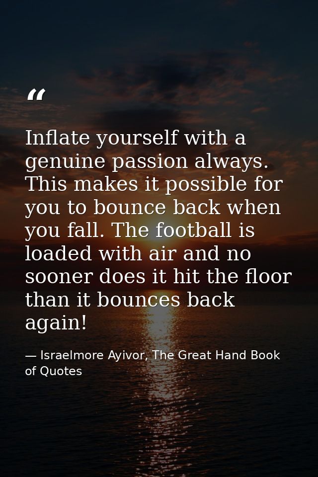 Inflate yourself with a genuine passion always. This makes it possible for you to bounce back when you fall. The footbal — Israelmore Ayivor, The Great Hand Book of Quotes