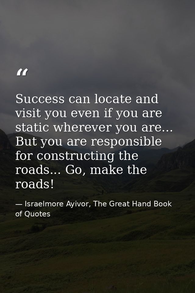 Success can locate and visit you even if you are static wherever you are... But you are responsible for constructing the — Israelmore Ayivor, The Great Hand Book of Quotes