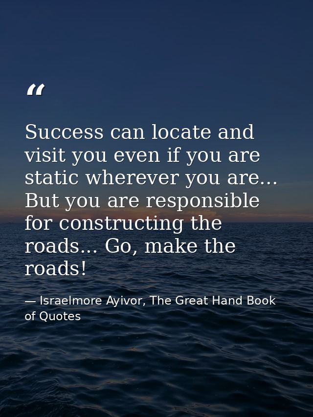 Success can locate and visit you even if you are static wherever you are... But you are responsible for constructing the — Israelmore Ayivor, The Great Hand Book of Quotes