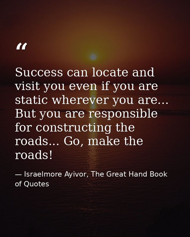 Success can locate and visit you even if you are static wherever you are... But you are responsible for constructing the — Israelmore Ayivor, The Great Hand Book of Quotes