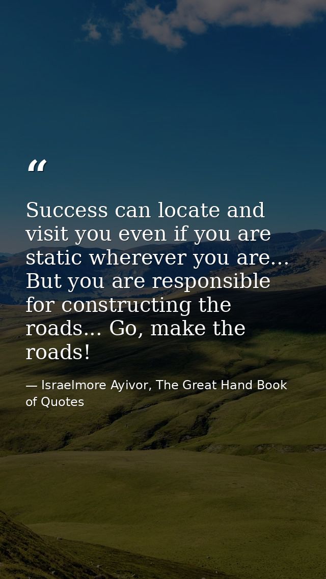 Success can locate and visit you even if you are static wherever you are... But you are responsible for constructing the — Israelmore Ayivor, The Great Hand Book of Quotes