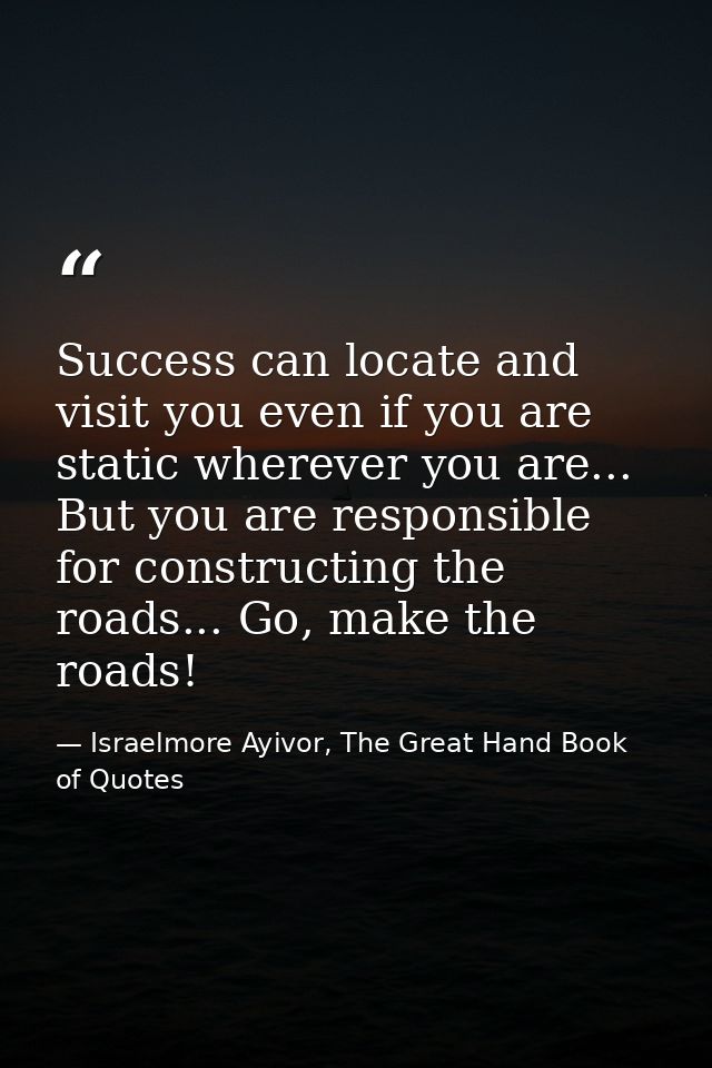 Success can locate and visit you even if you are static wherever you are... But you are responsible for constructing the — Israelmore Ayivor, The Great Hand Book of Quotes