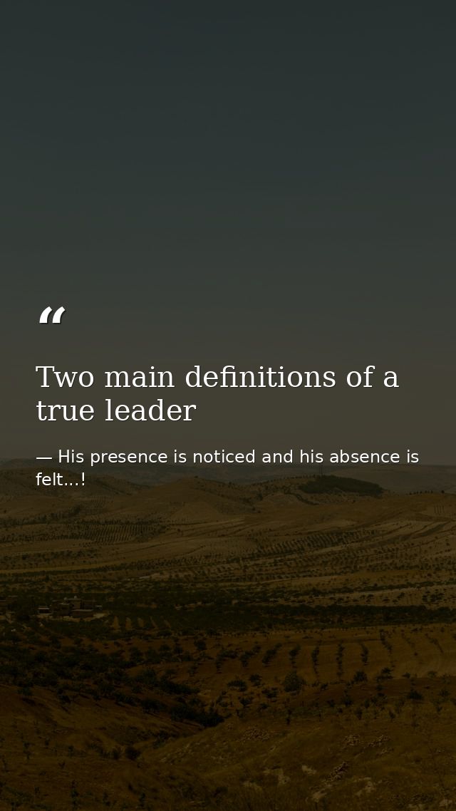Two main definitions of a true leader — His presence is noticed and his absence is felt...!