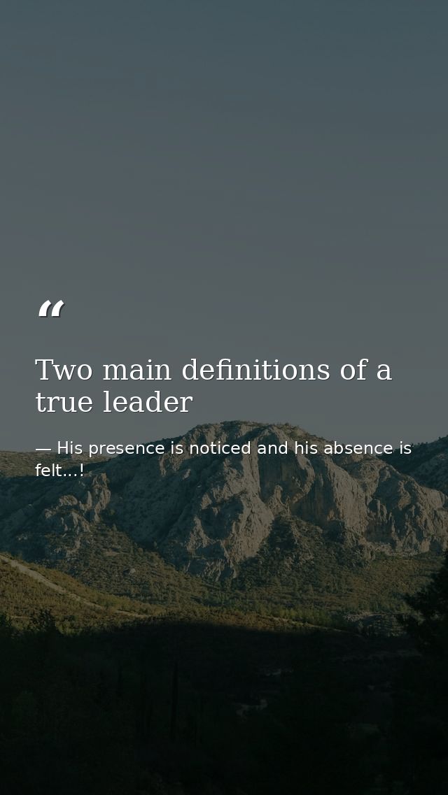 Two main definitions of a true leader — His presence is noticed and his absence is felt...!