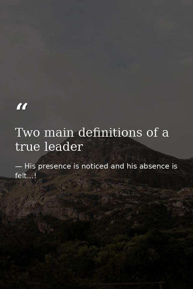 Two main definitions of a true leader — His presence is noticed and his absence is felt...!