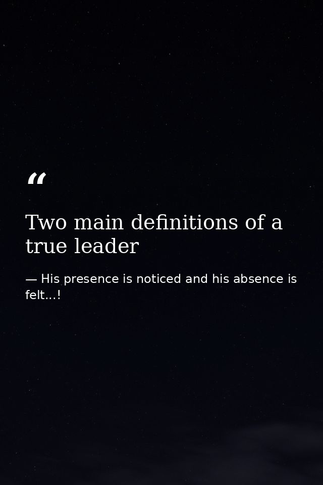 Two main definitions of a true leader — His presence is noticed and his absence is felt...!