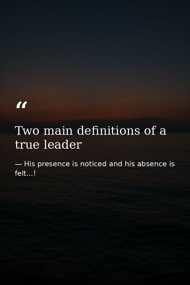 Two main definitions of a true leader — His presence is noticed and his absence is felt...!