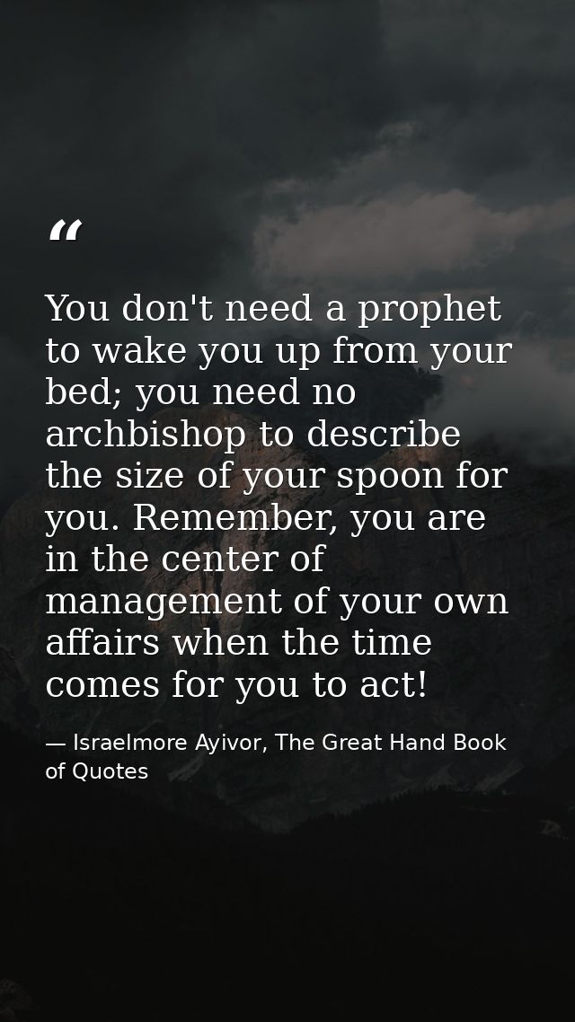 You don't need a prophet to wake you up from your bed; you need no archbishop to describe the size of your spoon for you — Israelmore Ayivor, The Great Hand Book of Quotes