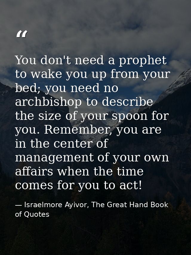 You don't need a prophet to wake you up from your bed; you need no archbishop to describe the size of your spoon for you — Israelmore Ayivor, The Great Hand Book of Quotes