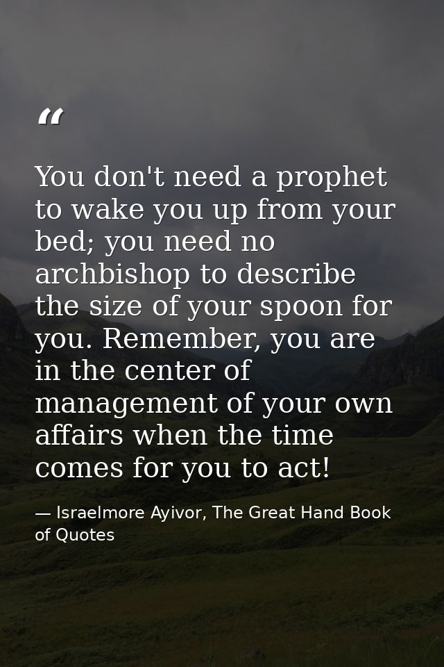 You don't need a prophet to wake you up from your bed; you need no archbishop to describe the size of your spoon for you — Israelmore Ayivor, The Great Hand Book of Quotes