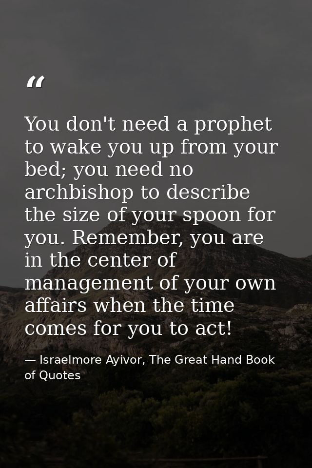You don't need a prophet to wake you up from your bed; you need no archbishop to describe the size of your spoon for you — Israelmore Ayivor, The Great Hand Book of Quotes