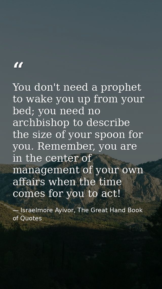 You don't need a prophet to wake you up from your bed; you need no archbishop to describe the size of your spoon for you — Israelmore Ayivor, The Great Hand Book of Quotes