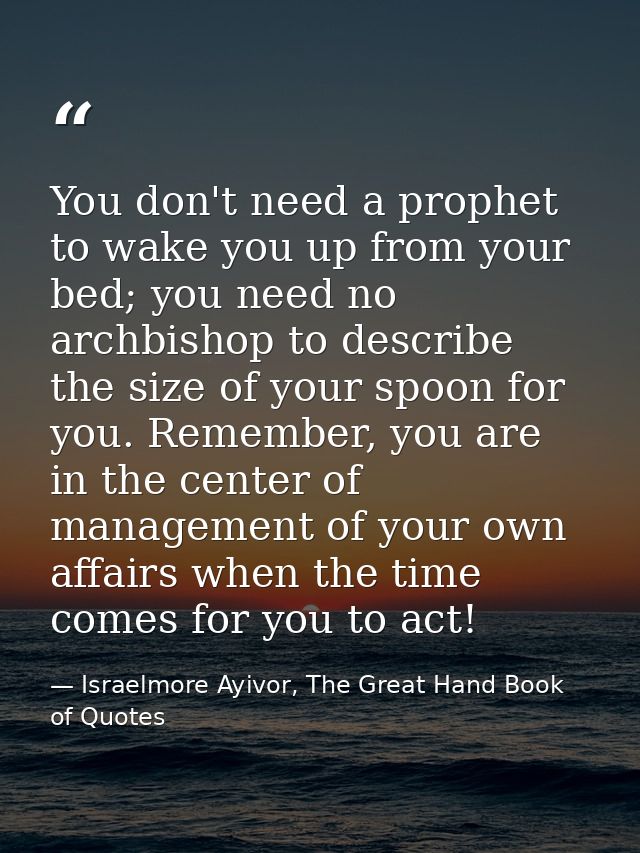 You don't need a prophet to wake you up from your bed; you need no archbishop to describe the size of your spoon for you — Israelmore Ayivor, The Great Hand Book of Quotes