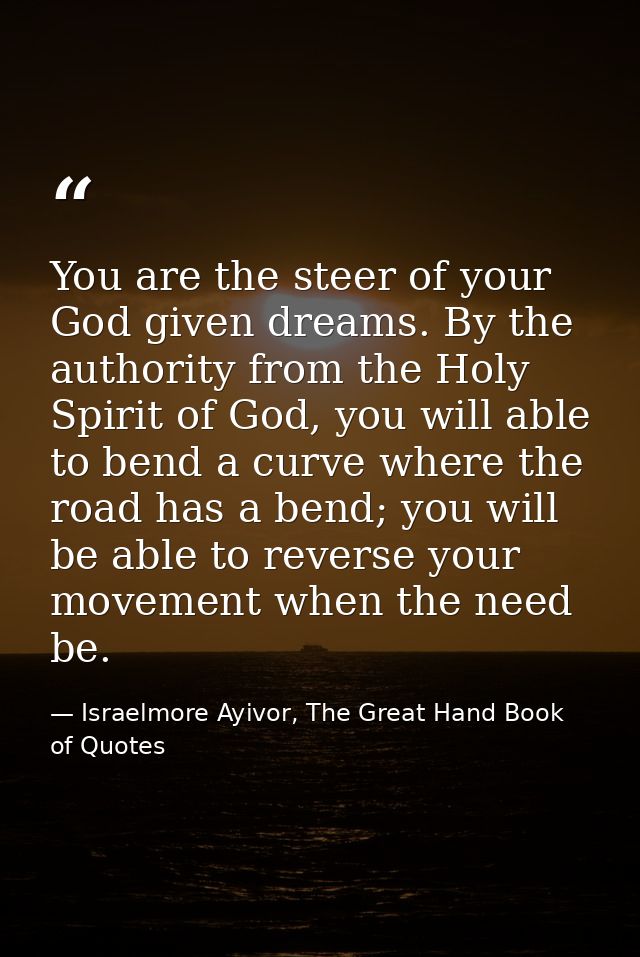 You are the steer of your God given dreams. By the authority from the Holy Spirit of God, you will able to bend a curve  — Israelmore Ayivor, The Great Hand Book of Quotes