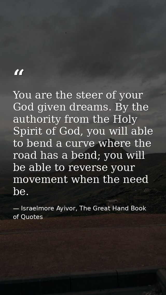 You are the steer of your God given dreams. By the authority from the Holy Spirit of God, you will able to bend a curve  — Israelmore Ayivor, The Great Hand Book of Quotes